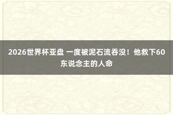 2026世界杯亚盘 一度被泥石流吞没!他救下60东说念主的人命