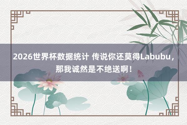 2026世界杯数据统计 传说你还莫得Labubu，那我诚然是不绝送啊！
