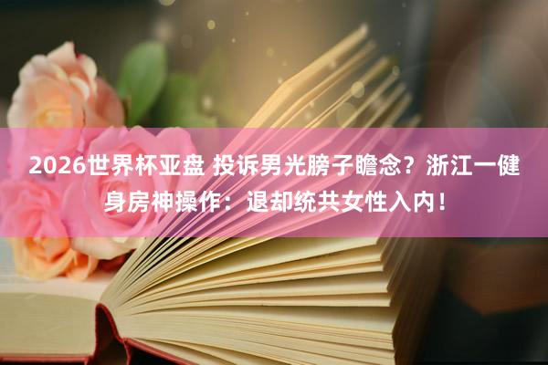 2026世界杯亚盘 投诉男光膀子瞻念？浙江一健身房神操作：退却统共女性入内！