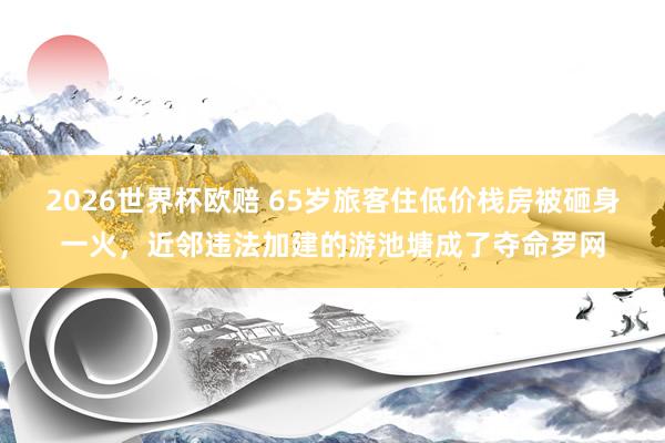 2026世界杯欧赔 65岁旅客住低价栈房被砸身一火,近邻违法加建的游池塘成了夺命罗网