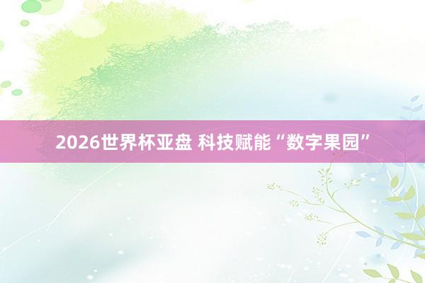 2026世界杯亚盘 科技赋能“数字果园”