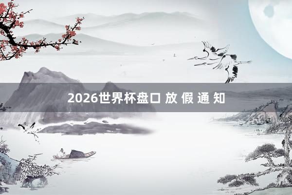 2026世界杯盘口 放 假 通 知