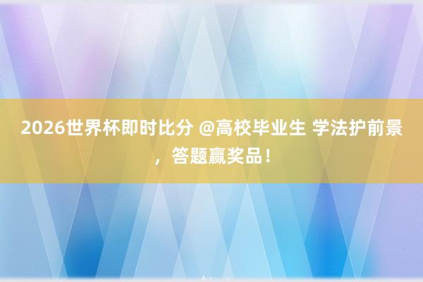 2026世界杯即时比分 @高校毕业生 学法护前景,答题赢奖品!