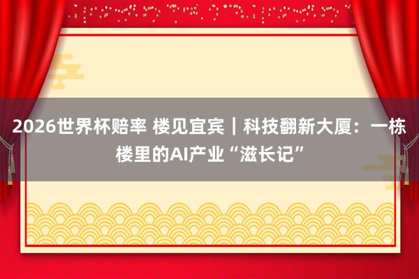 2026世界杯赔率 楼见宜宾｜科技翻新大厦：一栋楼里的AI产业“滋长记”