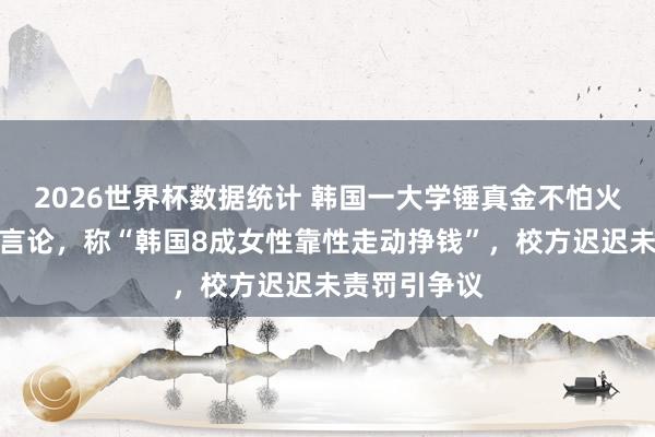 2026世界杯数据统计 韩国一大学锤真金不怕火发表侮辱性言论，称“韩国8成女性靠性走动挣钱”，校方迟迟未责罚引争议