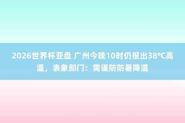 2026世界杯亚盘 广州今晚10时仍报出38℃高温,表象部门:需谨防防暑降温