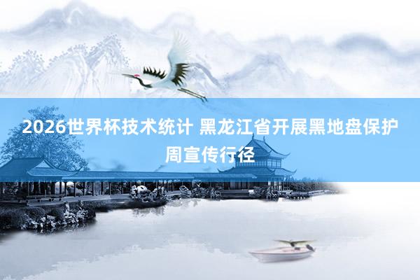 2026世界杯技术统计 黑龙江省开展黑地盘保护周宣传行径