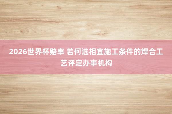 2026世界杯赔率 若何选相宜施工条件的焊合工艺评定办事机构