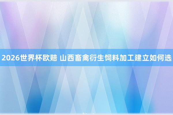 2026世界杯欧赔 山西畜禽衍生饲料加工建立如何选