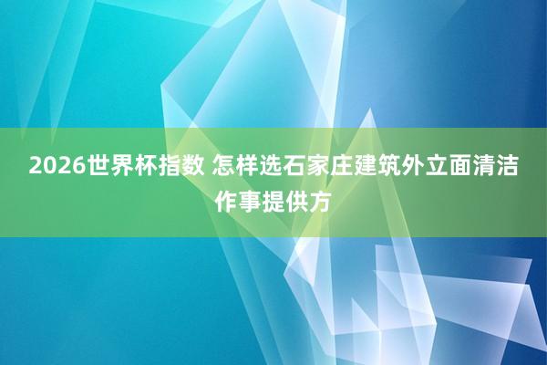 2026世界杯指数 怎样选石家庄建筑外立面清洁作事提供方