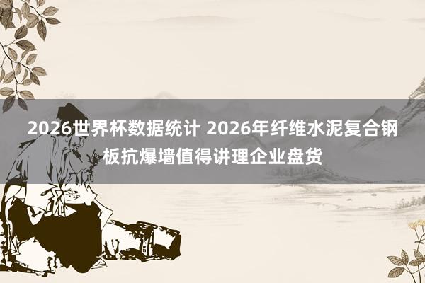 2026世界杯数据统计 2026年纤维水泥复合钢板抗爆墙值得讲理企业盘货