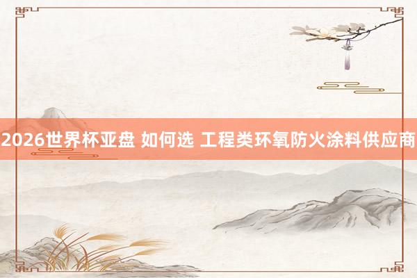 2026世界杯亚盘 如何选 工程类环氧防火涂料供应商