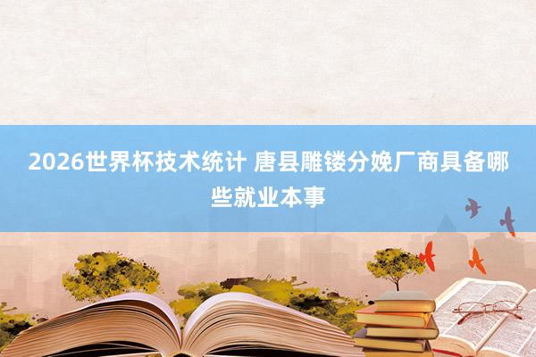 2026世界杯技术统计 唐县雕镂分娩厂商具备哪些就业本事