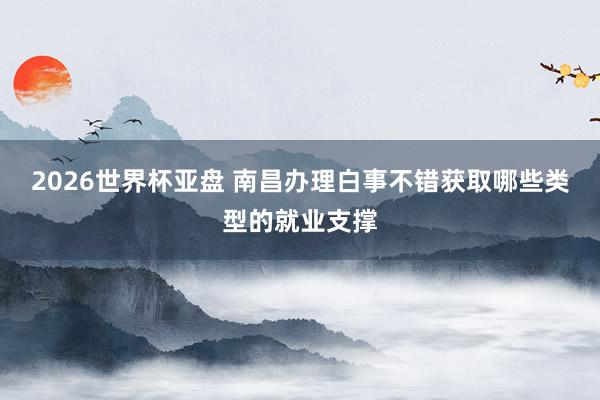 2026世界杯亚盘 南昌办理白事不错获取哪些类型的就业支撑
