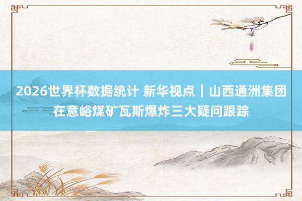 2026世界杯数据统计 新华视点|山西通洲集团在意峪煤矿瓦斯爆炸三大疑问跟踪