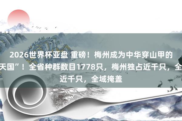 2026世界杯亚盘 重磅!梅州成为中华穿山甲的“粤东天国”!全省种群数目1778只,梅州独占近千只,全域掩盖