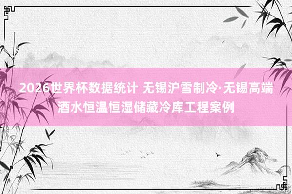 2026世界杯数据统计 无锡沪雪制冷·无锡高端酒水恒温恒湿储藏冷库工程案例