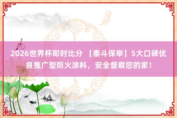 2026世界杯即时比分 【泰斗保举】5大口碑优良推广型防火涂料，安全督察您的家！
