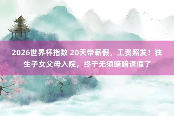 2026世界杯指数 20天带薪假,工资照发!独生子女父母入院,终于无须暗暗请假了
