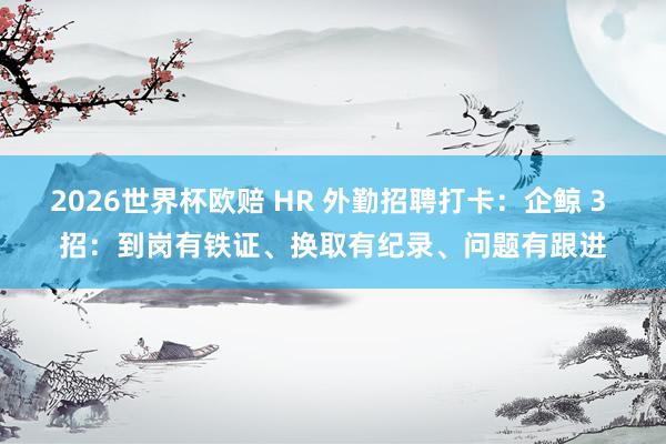 2026世界杯欧赔 HR 外勤招聘打卡:企鲸 3 招:到岗有铁证、换取有纪录、问题有跟进