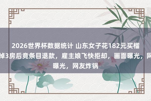 2026世界杯数据统计 山东女子花182元买榴莲，吃掉3房后竟条目退款，雇主娘飞快拒却，画面曝光，网友炸锅