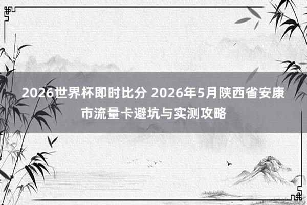 2026世界杯即时比分 2026年5月陕西省安康市流量卡避坑与实测攻略