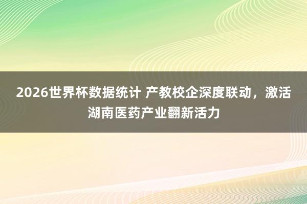 2026世界杯数据统计 产教校企深度联动,激活湖南医药产业翻新活力