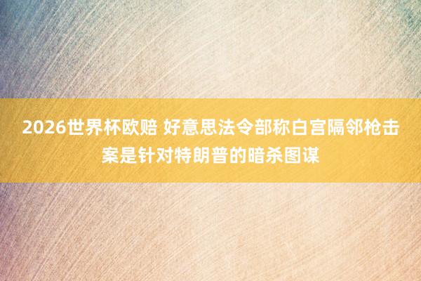 2026世界杯欧赔 好意思法令部称白宫隔邻枪击案是针对特朗普的暗杀图谋