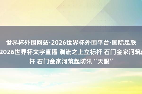 世界杯外围网站·2026世界杯外围平台·国际足联世界杯外围,2026世界杯文字直播 湍流之上立标杆 石门金家河筑起防汛“天眼”