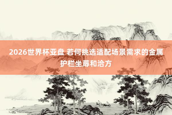 2026世界杯亚盘 若何挑选适配场景需求的金属护栏坐蓐和洽方