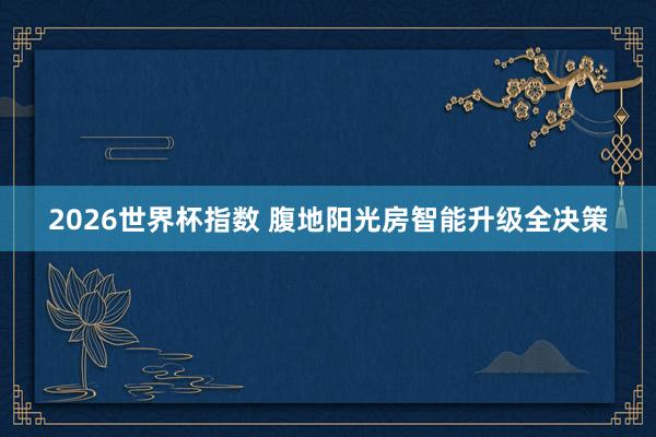 2026世界杯指数 腹地阳光房智能升级全决策