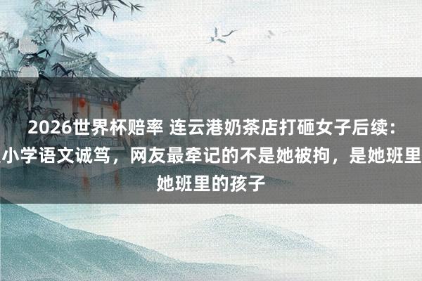 2026世界杯赔率 连云港奶茶店打砸女子后续:被指是小学语文诚笃,网友最牵记的不是她被拘,是她班里的孩子