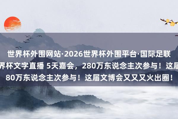 世界杯外围网站·2026世界杯外围平台·国际足联世界杯外围,2026世界杯文字直播 5天嘉会,280万东说念主次参与!这届文博会又又又火出圈!
