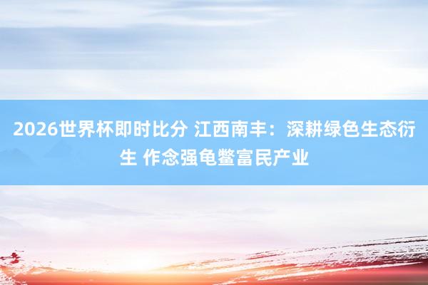 2026世界杯即时比分 江西南丰：深耕绿色生态衍生 作念强龟鳖富民产业