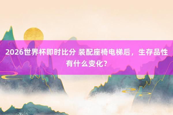 2026世界杯即时比分 装配座椅电梯后,生存品性有什么变化?
