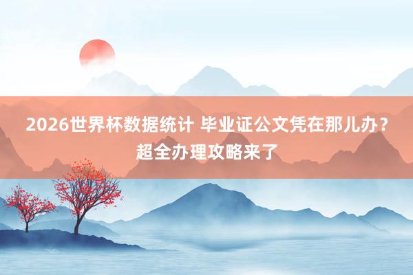 2026世界杯数据统计 毕业证公文凭在那儿办？超全办理攻略来了