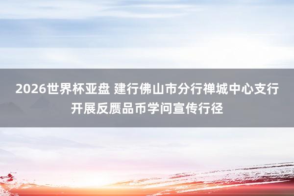 2026世界杯亚盘 建行佛山市分行禅城中心支行开展反赝品币学问宣传行径