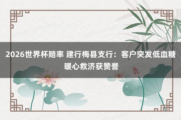 2026世界杯赔率 建行梅县支行：客户突发低血糖 暖心救济获赞誉