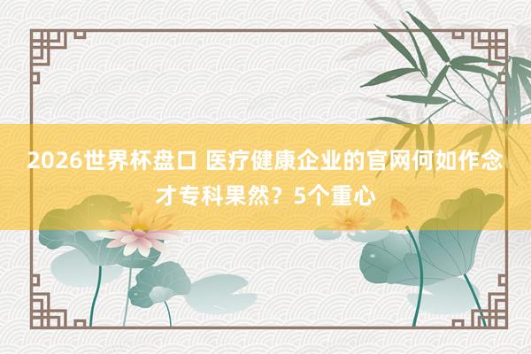 2026世界杯盘口 医疗健康企业的官网何如作念才专科果然?5个重心