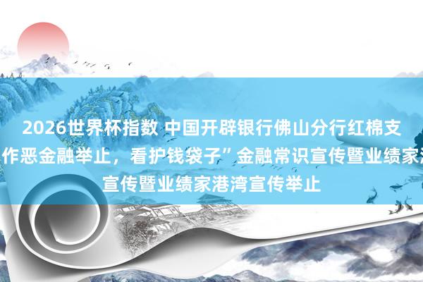 2026世界杯指数 中国开辟银行佛山分行红棉支行开展“提神作恶金融举止,看护钱袋子”金融常识宣传暨业绩家港湾宣传举止