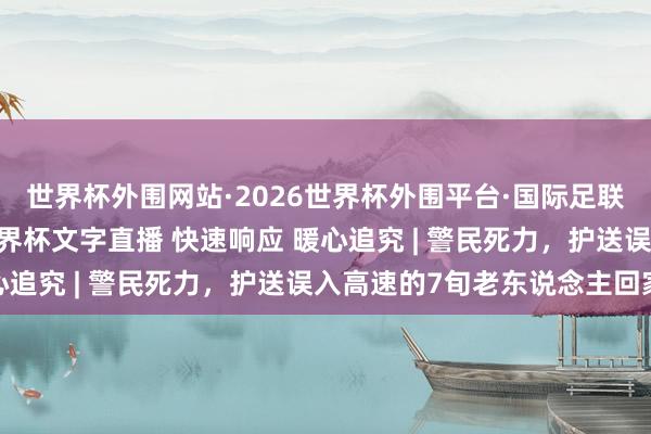 世界杯外围网站·2026世界杯外围平台·国际足联世界杯外围,2026世界杯文字直播 快速响应 暖心追究 | 警民死力,护送误入高速的7旬老东说念主回家