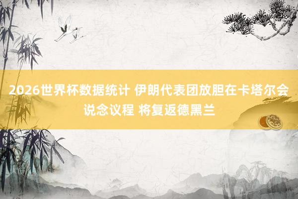 2026世界杯数据统计 伊朗代表团放胆在卡塔尔会说念议程 将复返德黑兰