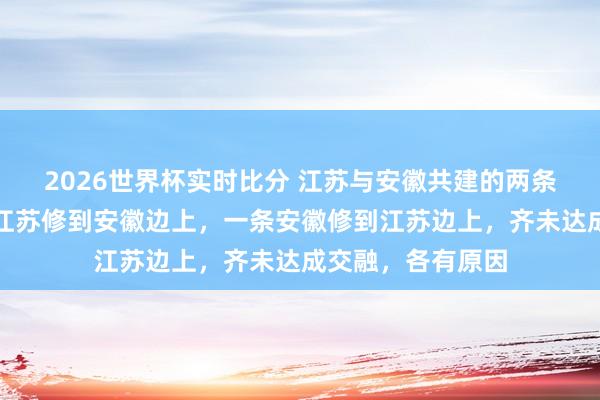 2026世界杯实时比分 江苏与安徽共建的两条城际地铁，一条江苏修到安徽边上，一条安徽修到江苏边上，齐未达成交融，各有原因