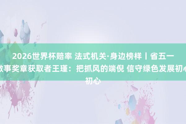 2026世界杯赔率 法式机关·身边榜样丨省五一做事奖章获取者王瑾:把抓风的端倪 信守绿色发展初心