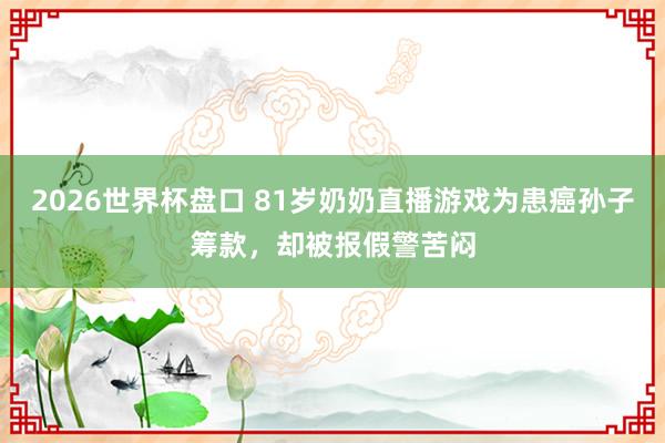 2026世界杯盘口 81岁奶奶直播游戏为患癌孙子筹款,却被报假警苦闷