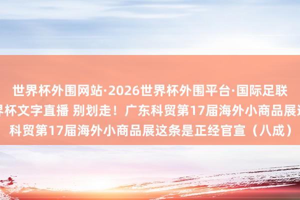 世界杯外围网站·2026世界杯外围平台·国际足联世界杯外围，2026世界杯文字直播 别划走！广东科贸第17届海外小商品展这条是正经官宣（八成）