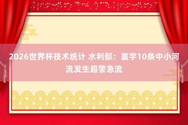 2026世界杯技术统计 水利部:寰宇10条中小河流发生超警急流