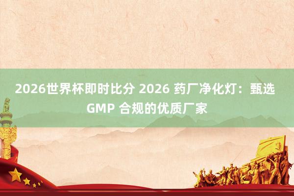 2026世界杯即时比分 2026 药厂净化灯:甄选 GMP 合规的优质厂家