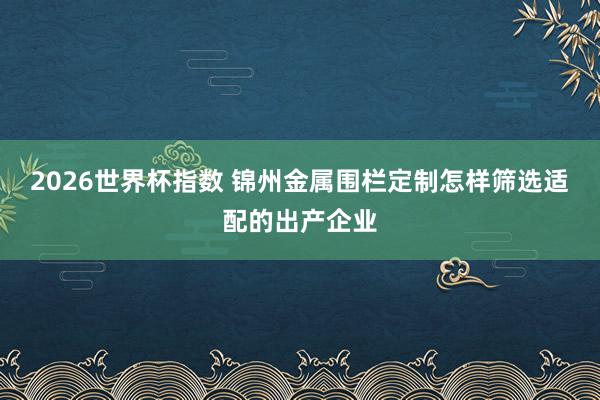 2026世界杯指数 锦州金属围栏定制怎样筛选适配的出产企业