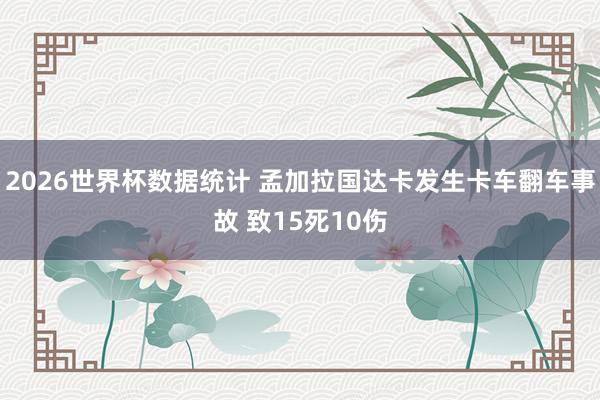 2026世界杯数据统计 孟加拉国达卡发生卡车翻车事故 致15死10伤